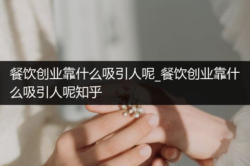 餐饮创业靠什么吸引人呢_餐饮创业靠什么吸引人呢知乎