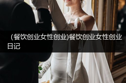 （餐饮创业女性创业)餐饮创业女性创业日记