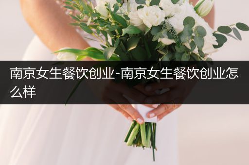 南京女生餐饮创业-南京女生餐饮创业怎么样