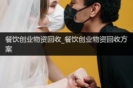 餐饮创业物资回收_餐饮创业物资回收方案