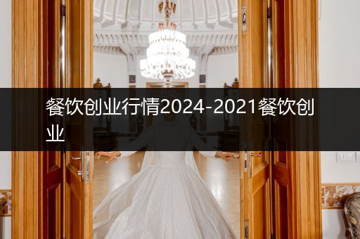 餐饮创业行情2024-2021餐饮创业