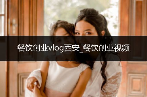 餐饮创业vlog西安_餐饮创业视频